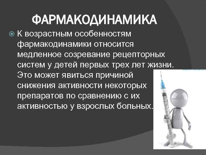 ФАРМАКОДИНАМИКА К возрастным особенностям фармакодинамики относится медленное созревание рецепторных систем у детей первых трех