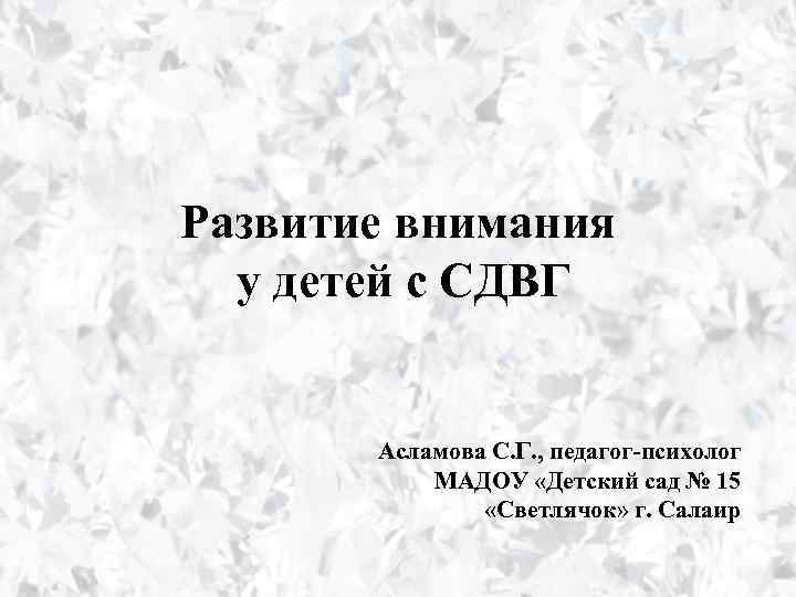 Развитие внимания у детей с СДВГ Асламова С. Г. , педагог-психолог МАДОУ «Детский сад