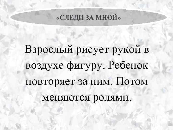  «СЛЕДИ ЗА МНОЙ» Взрослый рисует рукой в воздухе фигуру. Ребенок повторяет за ним.