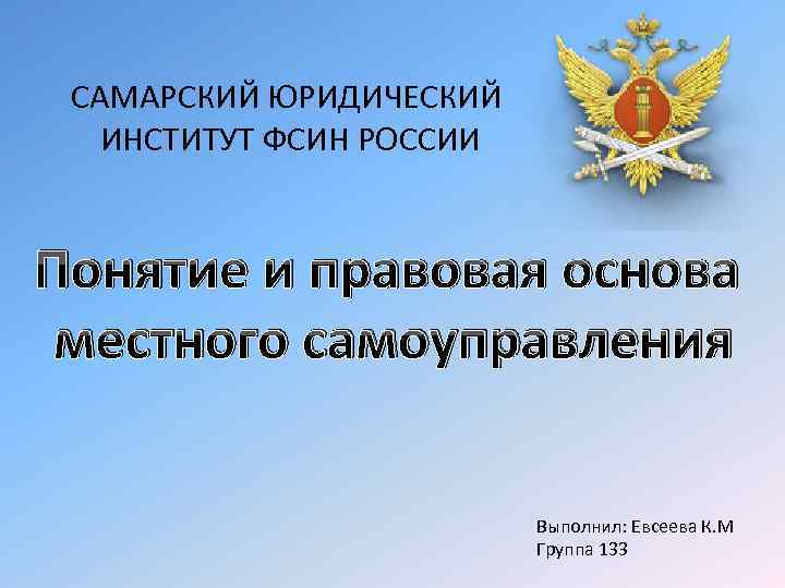 САМАРСКИЙ ЮРИДИЧЕСКИЙ ИНСТИТУТ ФСИН РОССИИ Понятие и правовая основа местного самоуправления Выполнил: Евсеева К.