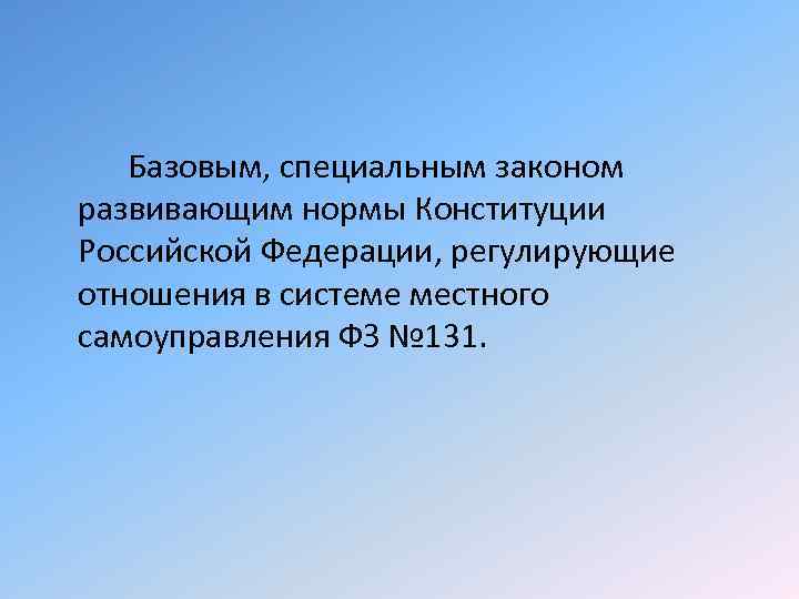 Базовым, специальным законом развивающим нормы Конституции Российской Федерации, регулирующие отношения в системе местного самоуправления