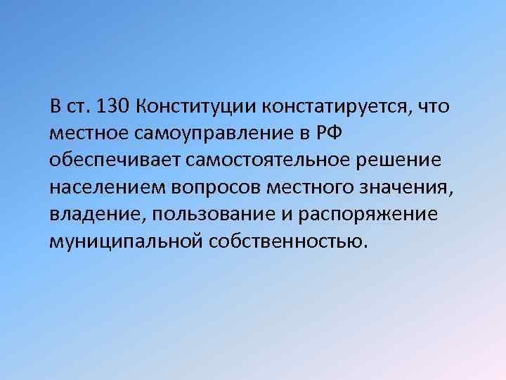 В ст. 130 Конституции констатируется, что местное самоуправление в РФ обеспечивает самостоятельное решение населением