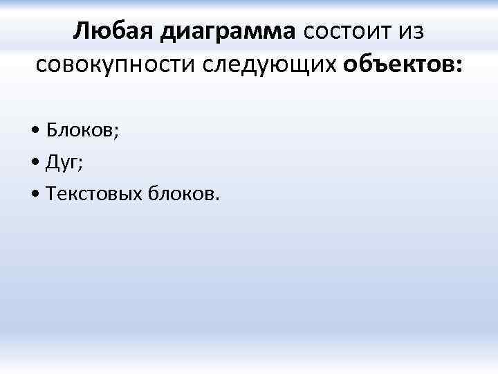 Любая диаграмма состоит из совокупности следующих объектов: • Блоков; • Дуг; • Текстовых блоков.