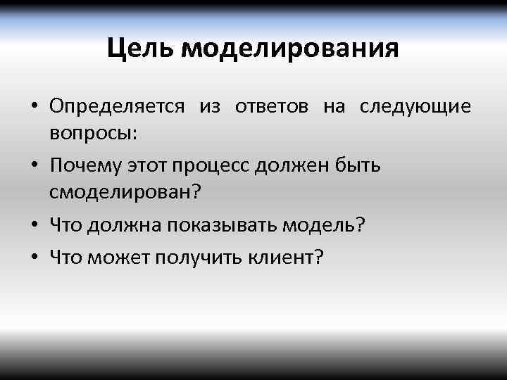 Цель моделирования • Определяется из ответов на следующие вопросы: • Почему этот процесс должен