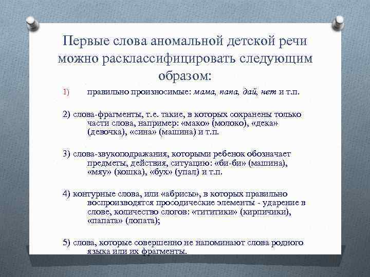 Первые слова аномальной детской речи можно расклассифицировать следующим образом: 1) правильно произносимые: мама, папа,