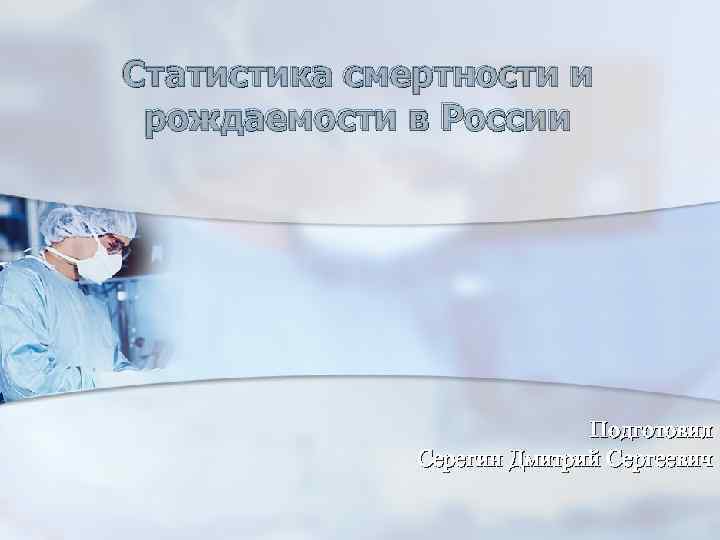 Статистика смертности и рождаемости в России Подготовил Серегин Дмитрий Сергеевич 