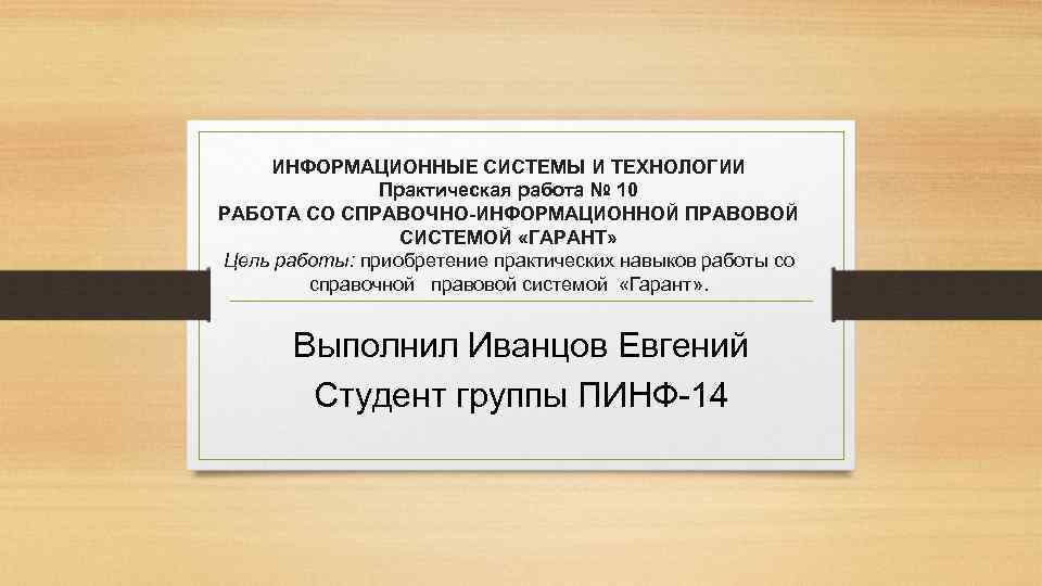 ИНФОРМАЦИОННЫЕ СИСТЕМЫ И ТЕХНОЛОГИИ Практическая работа № 10 РАБОТА СО СПРАВОЧНО-ИНФОРМАЦИОННОЙ ПРАВОВОЙ СИСТЕМОЙ «ГАРАНТ»