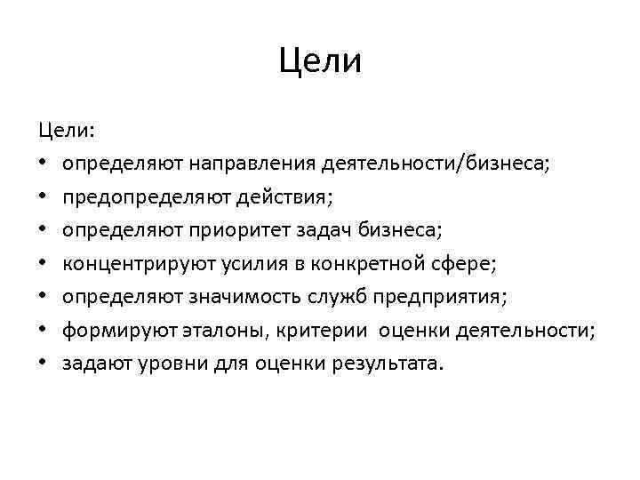 Цели: • определяют направления деятельности/бизнеса; • предопределяют действия; • определяют приоритет задач бизнеса; •