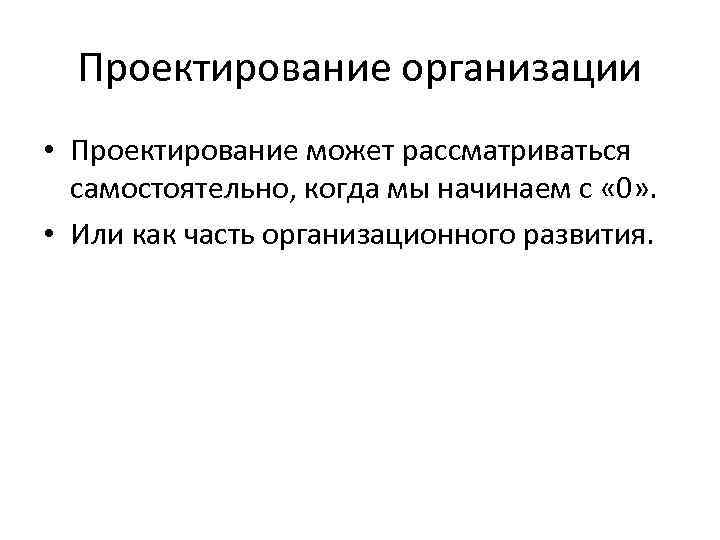 Проектирование организации • Проектирование может рассматриваться самостоятельно, когда мы начинаем с « 0» .