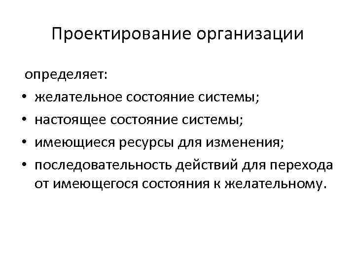 Проектирование организации определяет: • желательное состояние системы; • настоящее состояние системы; • имеющиеся ресурсы