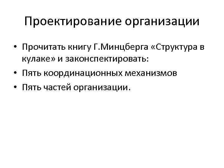 Проектирование организации • Прочитать книгу Г. Минцберга «Структура в кулаке» и законспектировать: • Пять