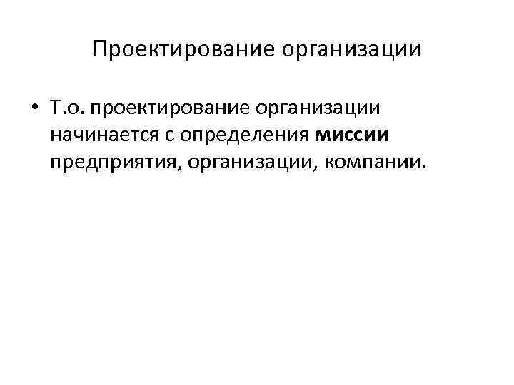 Проектирование организации • Т. о. проектирование организации начинается с определения миссии предприятия, организации, компании.