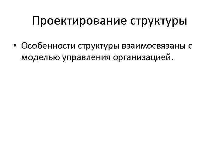 Проектирование структуры • Особенности структуры взаимосвязаны с моделью управления организацией. 