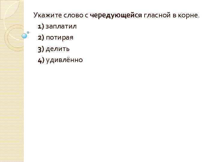 Укажите слово с чередующейся гласной в корне. 1) заплатил 2) потирая 3) делить 4)