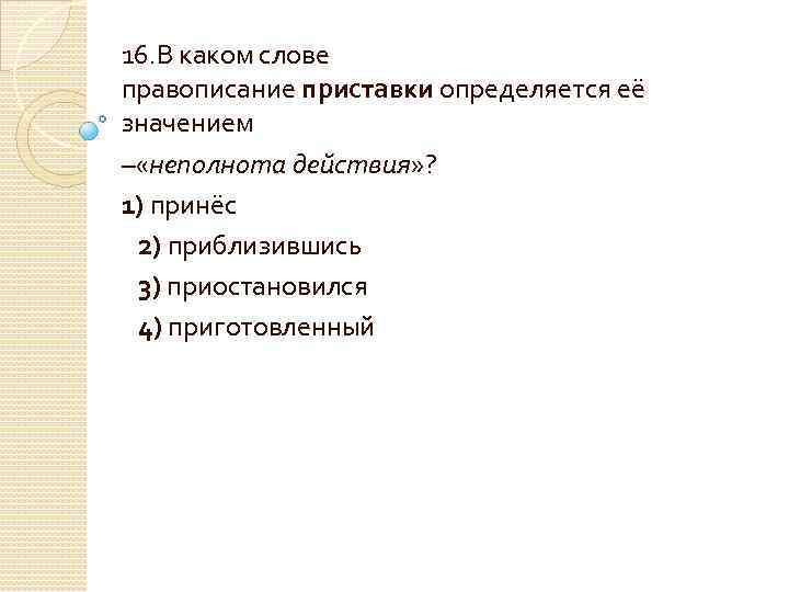 16. В каком слове правописание приставки определяется её значением – «неполнота действия» ? 1)