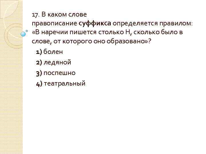 17. В каком слове правописание суффикса определяется правилом: «В наречии пишется столько Н, сколько