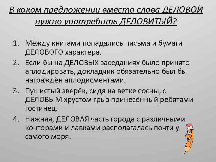 В каком предложении вместо слова ДЕЛОВОЙ нужно употребить ДЕЛОВИТЫЙ? 1. Между книгами попадались письма