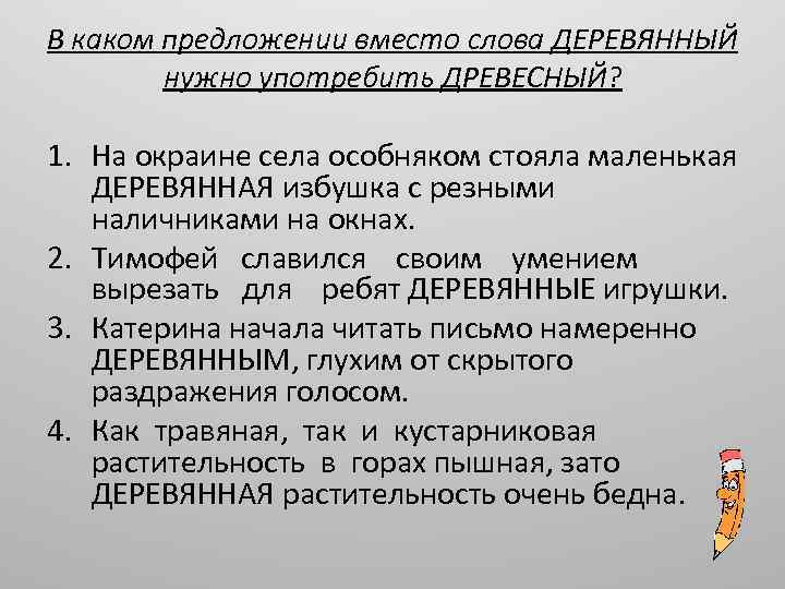 В каком предложении вместо слова ДЕРЕВЯННЫЙ нужно употребить ДРЕВЕСНЫЙ? 1. На окраине села особняком