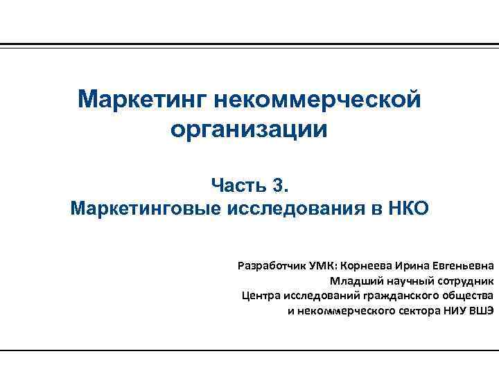 Маркетинг некоммерческой организации Часть 3. Маркетинговые исследования в НКО Разработчик УМК: Корнеева Ирина Евгеньевна