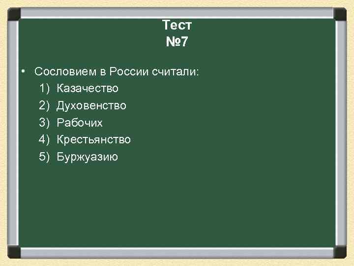 Тест № 7 • Сословием в России считали: 1) Казачество 2) Духовенство 3) Рабочих