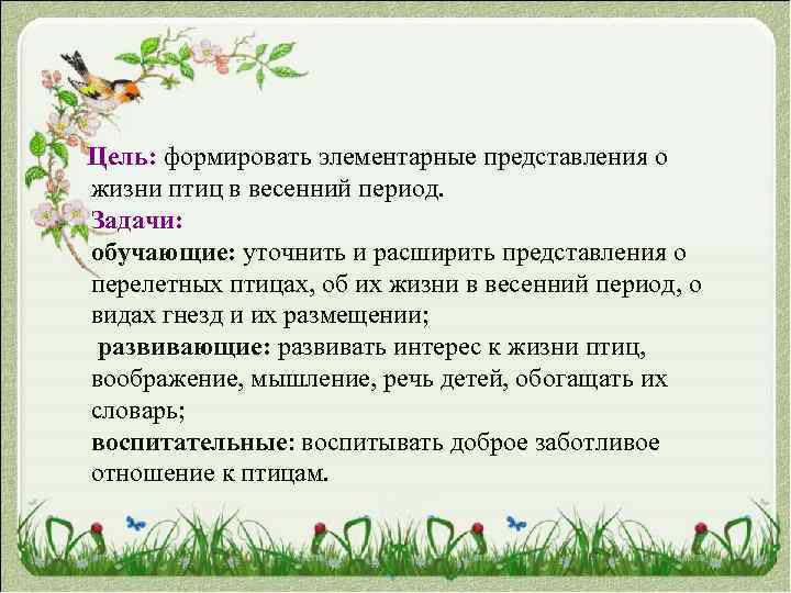  Цель: формировать элементарные представления о жизни птиц в весенний период. Задачи: обучающие: уточнить
