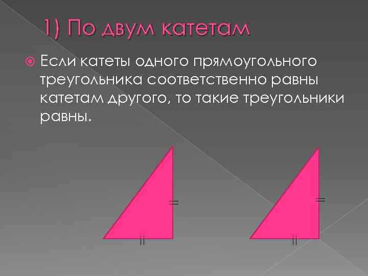1) По двум катетам Если катеты одного прямоугольного треугольника соответственно равны катетам другого, то
