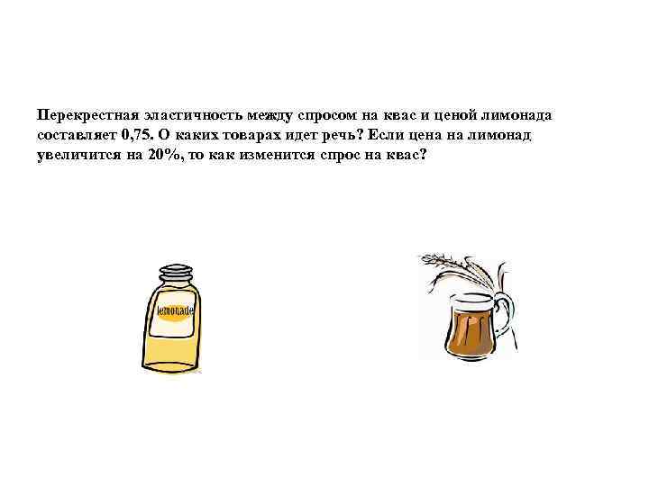 Перекрестная эластичность между спросом на квас и ценой лимонада составляет 0, 75. О каких