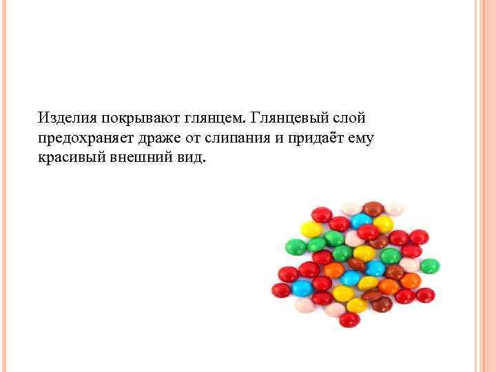 Изделия покрывают глянцем. Глянцевый слой предохраняет драже от слипания и придаёт ему красивый внешний