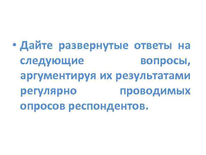  • Дайте развернутые ответы на следующие вопросы, аргументируя их результатами регулярно проводимых опросов