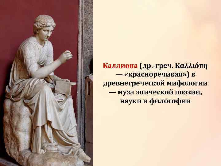 Каллиопа (др. -греч. Καλλιόπη — «красноречивая» ) в древнегреческой мифологии — муза эпической поэзии,