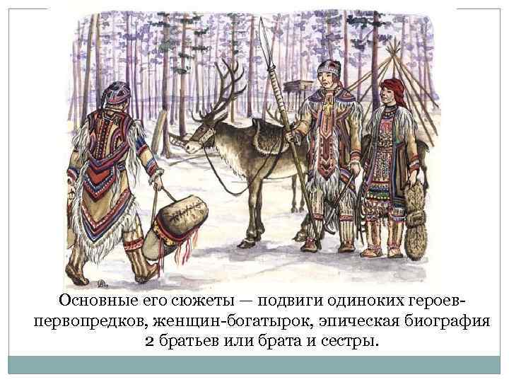 Основные его сюжеты — подвиги одиноких героевпервопредков, женщин-богатырок, эпическая биография 2 братьев или брата