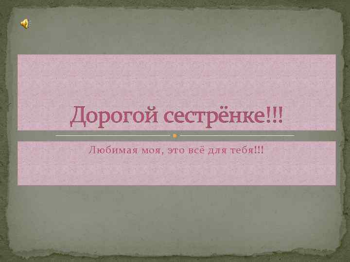 Дорогой сестрёнке!!! Любимая моя, это всё для тебя!!! 