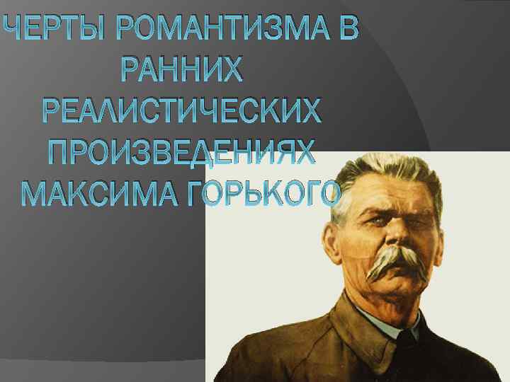 ЧЕРТЫ РОМАНТИЗМА В РАННИХ РЕАЛИСТИЧЕСКИХ ПРОИЗВЕДЕНИЯХ МАКСИМА ГОРЬКОГО 
