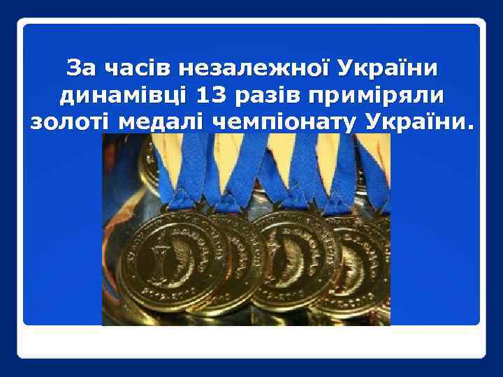 За часів незалежної України динамівці 13 разів приміряли золоті медалі чемпіонату України. 