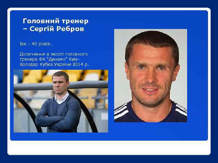 Головний тренер – Сергій Ребров Вік – 40 років. Досягнення в якості головного тренера