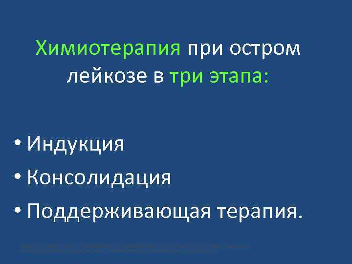 Химиотерапия при остром лейкозе в три этапа: • Индукция • Консолидация • Поддерживающая терапия.