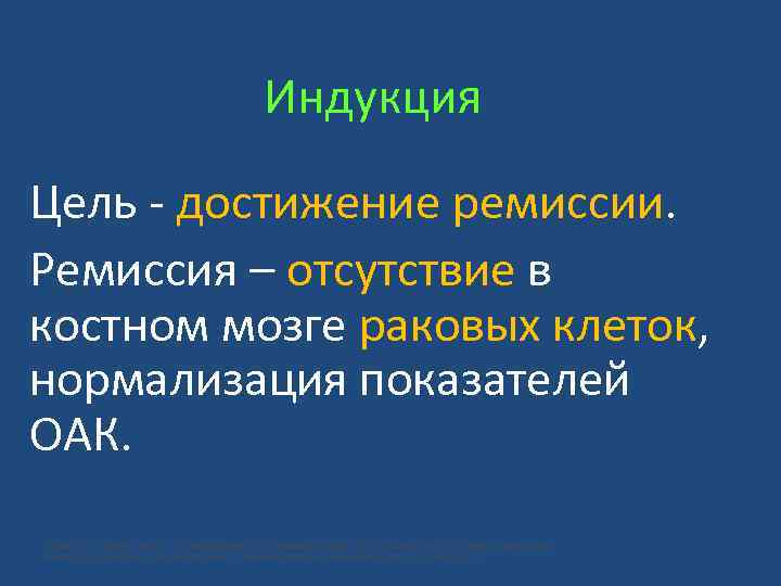 Индукция Цель - достижение ремиссии. Ремиссия – отсутствие в костном мозге раковых клеток, нормализация