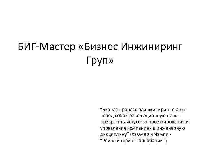 БИГ-Мастер «Бизнес Инжиниринг Груп» “Бизнес-процесс реинжиниринг ставит перед собой революционную цель превратить искусство проектирования