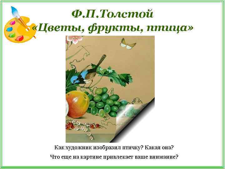 Ф. П. Толстой «Цветы, фрукты, птица» Как художник изобразил птичку? Какая она? Что еще