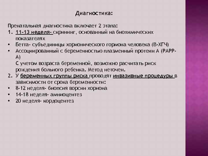 Диагностика: Пренатальная диагностика включает 2 этапа: 1. 11 -13 неделя- скрининг, основанный на биохимических