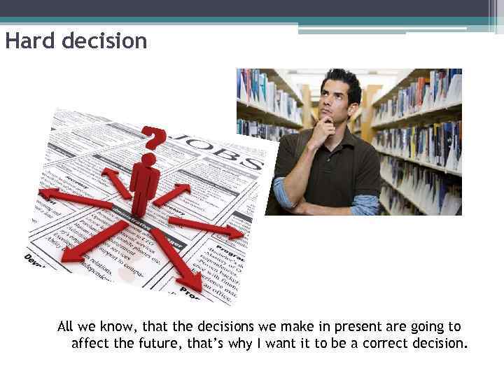 Hard decision All we know, that the decisions we make in present are going
