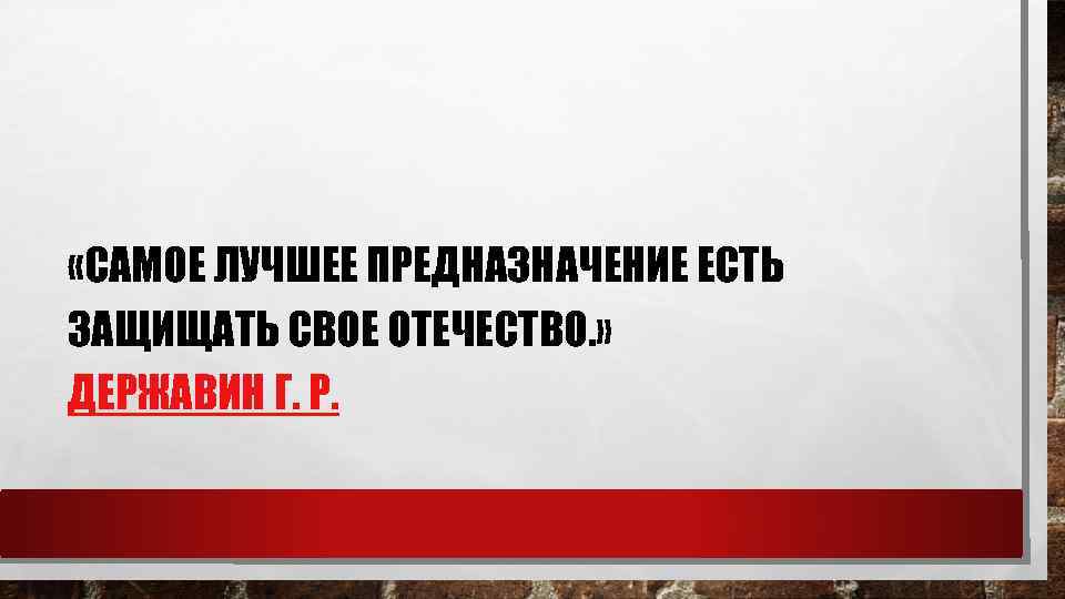  «САМОЕ ЛУЧШЕЕ ПРЕДНАЗНАЧЕНИЕ ЕСТЬ ЗАЩИЩАТЬ СВОЕ ОТЕЧЕСТВО. » ДЕРЖАВИН Г. Р. 