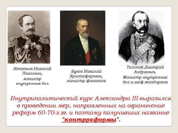 Игнатьев Николай Павлович, министр внутренних дел Бунге Николай Христофорович, министр финансов Толстой Дмитрий Андреевич,