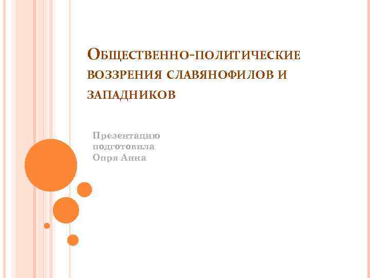 ОБЩЕСТВЕННО-ПОЛИТИЧЕСКИЕ ВОЗЗРЕНИЯ СЛАВЯНОФИЛОВ И ЗАПАДНИКОВ Презентацию подготовила Опря Анна 