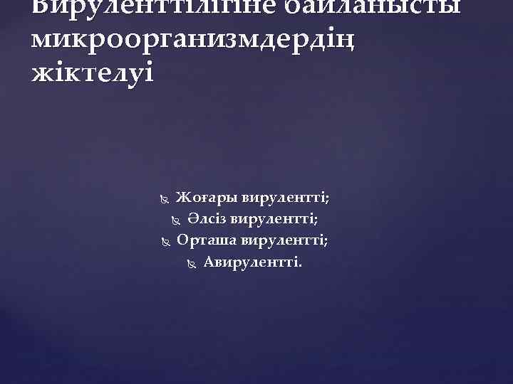 Вируленттілігіне байланысты микроорганизмдердің жіктелуі Жоғары вирулентті; Әлсіз вирулентті; Орташа вирулентті; Авирулентті. 