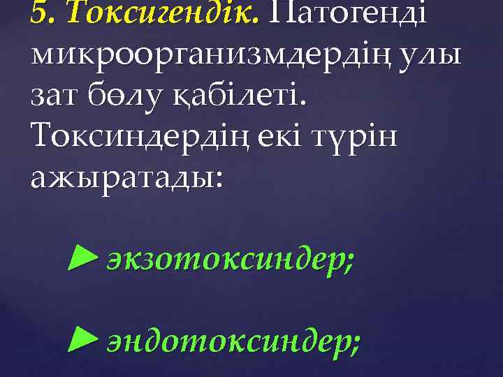 5. Токсигендік. Патогенді микроорганизмдердің улы зат бөлу қабілеті. Токсиндердің екі түрін ажыратады: ► экзотоксиндер;