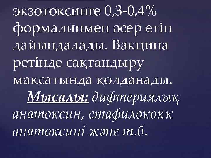 экзотоксинге 0, 3 -0, 4% формалинмен әсер етіп дайындалады. Вакцина ретінде сақтандыру мақсатында қолданады.