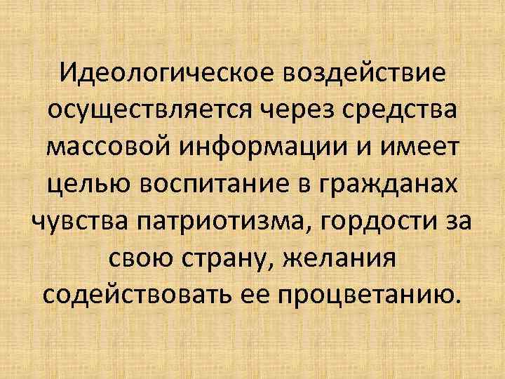 Идеологическое воздействие осуществляется через средства массовой информации и имеет целью воспитание в гражданах чувства