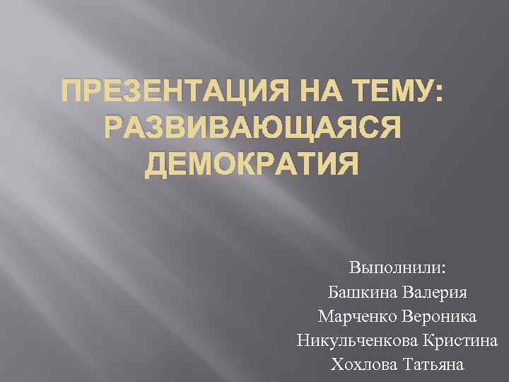 ПРЕЗЕНТАЦИЯ НА ТЕМУ: РАЗВИВАЮЩАЯСЯ ДЕМОКРАТИЯ Выполнили: Башкина Валерия Марченко Вероника Никульченкова Кристина Хохлова Татьяна