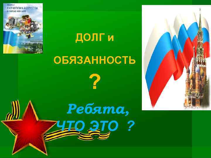 ДОЛГ и ОБЯЗАННОСТЬ ? Ребята, ЧТО ЭТО ? 